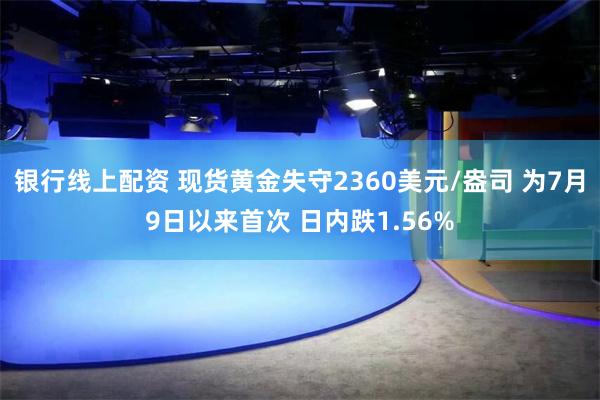 银行线上配资 现货黄金失守2360美元/盎司 为7月9日以来首次 日内跌1.56%