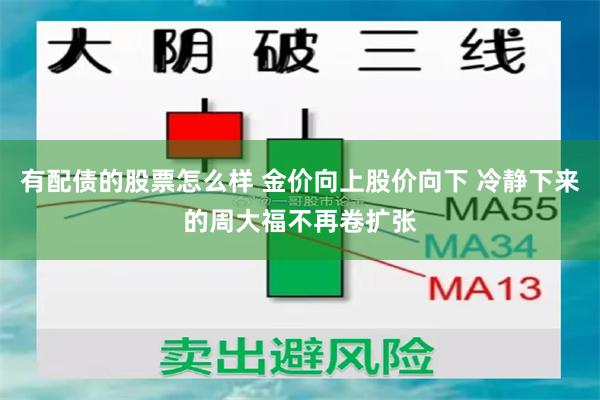 有配债的股票怎么样 金价向上股价向下 冷静下来的周大福不再卷扩张