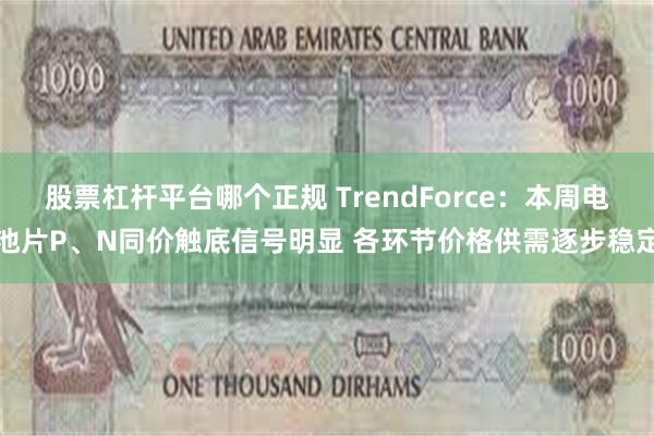 股票杠杆平台哪个正规 TrendForce：本周电池片P、N同价触底信号明显 各环节价格供需逐步稳定