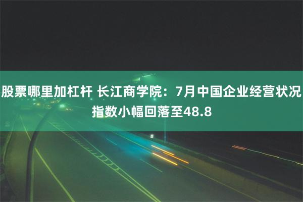 股票哪里加杠杆 长江商学院：7月中国企业经营状况指数小幅回落至48.8