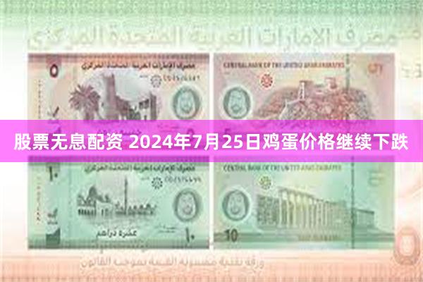 股票无息配资 2024年7月25日鸡蛋价格继续下跌