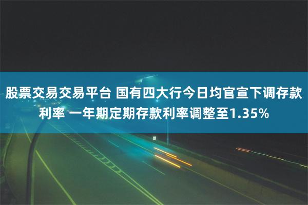 股票交易交易平台 国有四大行今日均官宣下调存款利率 一年期定期存款利率调整至1.35%