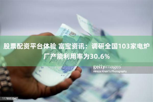 股票配资平台体验 富宝资讯：调研全国103家电炉厂产能利用率为30.6%