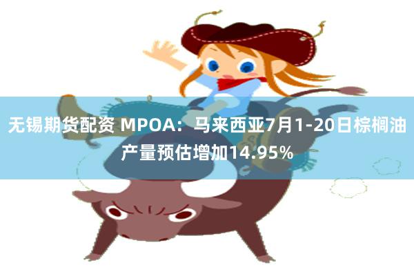 无锡期货配资 MPOA：马来西亚7月1-20日棕榈油产量预估增加14.95%