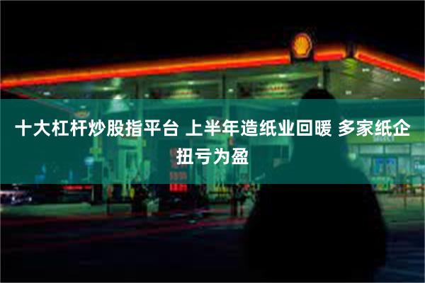 十大杠杆炒股指平台 上半年造纸业回暖 多家纸企扭亏为盈