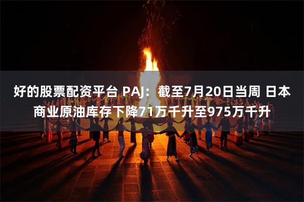 好的股票配资平台 PAJ：截至7月20日当周 日本商业原油库存下降71万千升至975万千升