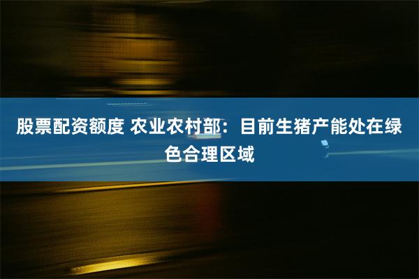 股票配资额度 农业农村部：目前生猪产能处在绿色合理区域