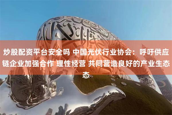 炒股配资平台安全吗 中国光伏行业协会：呼吁供应链企业加强合作 理性经营 共同营造良好的产业生态