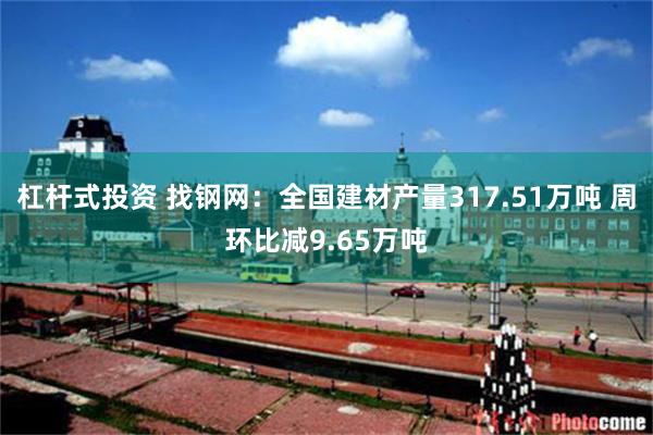 杠杆式投资 找钢网：全国建材产量317.51万吨 周环比减9.65万吨