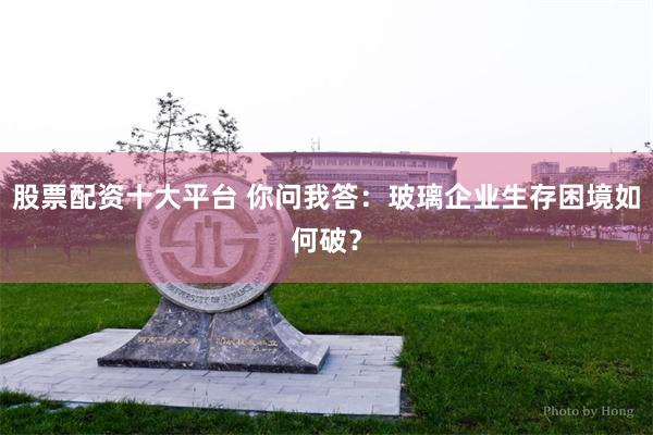 股票配资十大平台 你问我答：玻璃企业生存困境如何破？