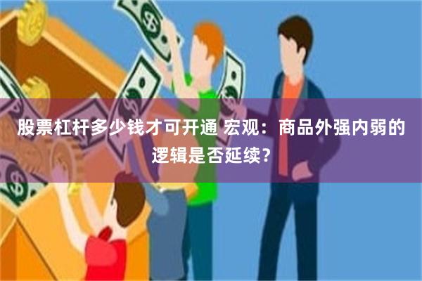 股票杠杆多少钱才可开通 宏观：商品外强内弱的逻辑是否延续？