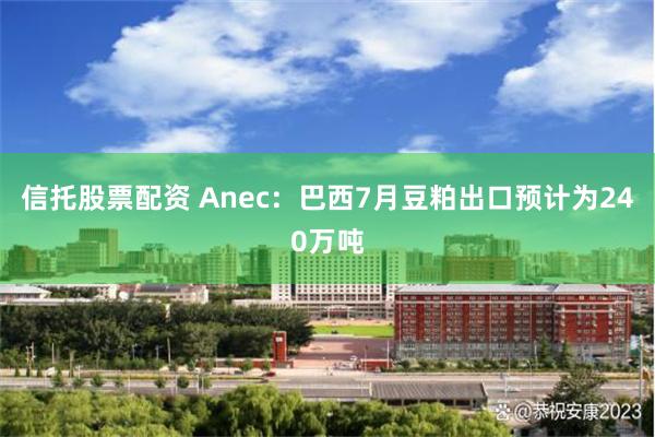 信托股票配资 Anec：巴西7月豆粕出口预计为240万吨