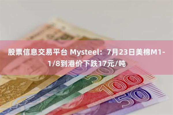 股票信息交易平台 Mysteel：7月23日美棉M1-1/8到港价下跌17元/吨