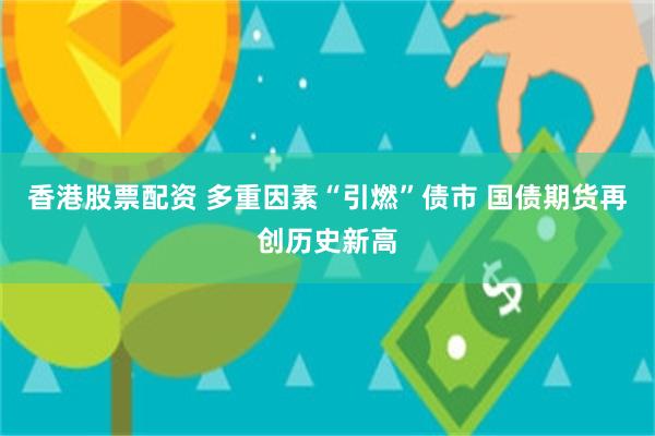 香港股票配资 多重因素“引燃”债市 国债期货再创历史新高