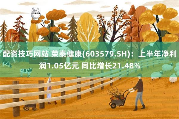 配资技巧网站 荣泰健康(603579.SH)：上半年净利润1.05亿元 同比增长21.48%