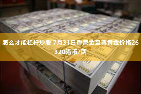 怎么才能杠杆炒股 7月31日香港金至尊黄金价格26320港币/两