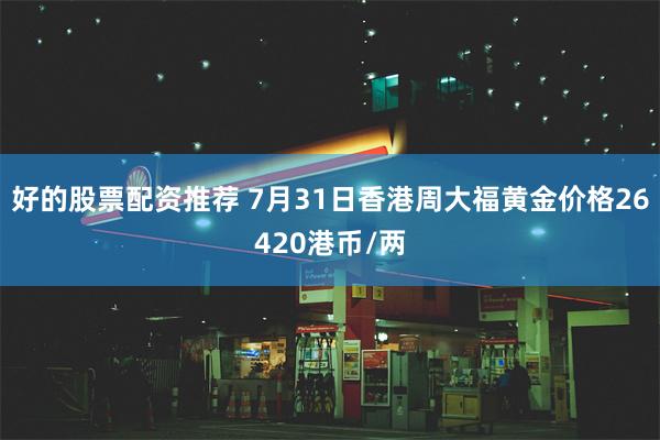 好的股票配资推荐 7月31日香港周大福黄金价格26420港币/两