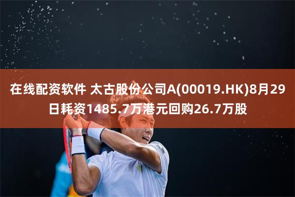 在线配资软件 太古股份公司A(00019.HK)8月29日耗资1485.7万港元回购26.7万股