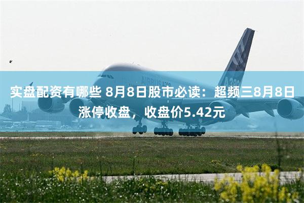 实盘配资有哪些 8月8日股市必读：超频三8月8日涨停收盘，收盘价5.42元