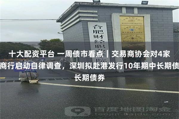 十大配资平台 一周债市看点｜交易商协会对4家农商行启动自律调查，深圳拟赴港发行10年期中长期债券