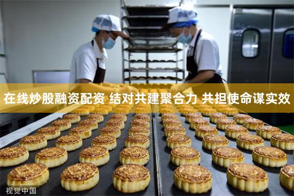 在线炒股融资配资 结对共建聚合力 共担使命谋实效