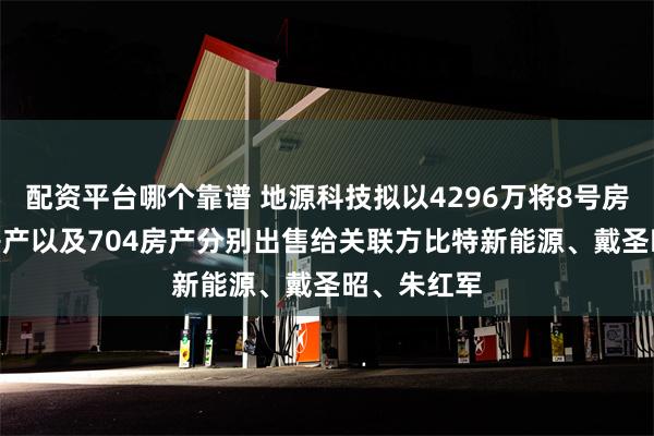 配资平台哪个靠谱 地源科技拟以4296万将8号房产、701房产以及704房产分别出售给关联方比特新能源、戴圣昭、朱红军