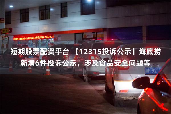 短期股票配资平台 【12315投诉公示】海底捞新增6件投诉公示，涉及食品安全问题等