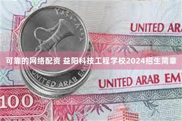 可靠的网络配资 益阳科技工程学校2024招生简章