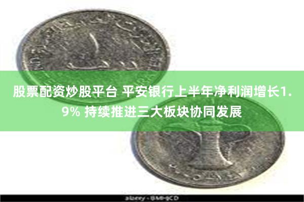 股票配资炒股平台 平安银行上半年净利润增长1.9% 持续推进三大板块协同发展