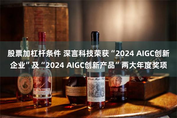 股票加杠杆条件 深言科技荣获“2024 AIGC创新企业”及“2024 AIGC创新产品”两大年度奖项