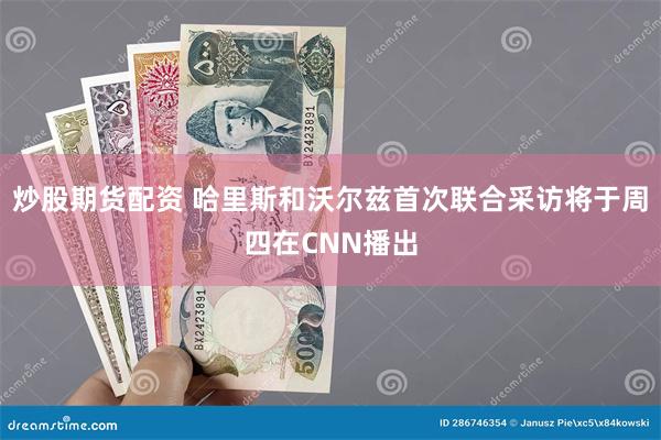 炒股期货配资 哈里斯和沃尔兹首次联合采访将于周四在CNN播出