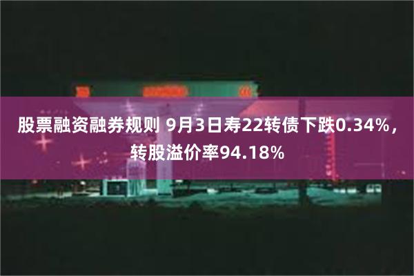 股票融资融券规则 9月3日寿22转债下跌0.34%，转股溢价率94.18%