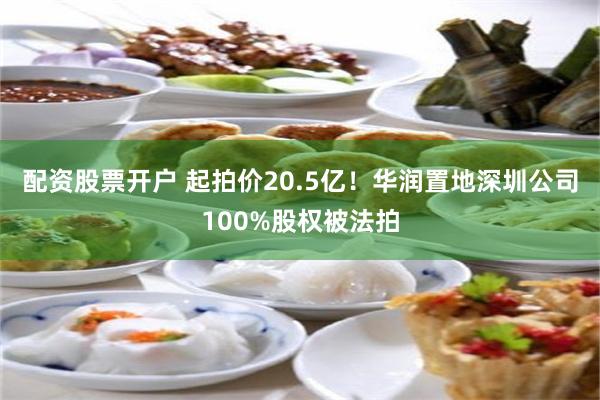 配资股票开户 起拍价20.5亿！华润置地深圳公司100%股权被法拍