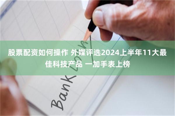 股票配资如何操作 外媒评选2024上半年11大最佳科技产品 一加手表上榜