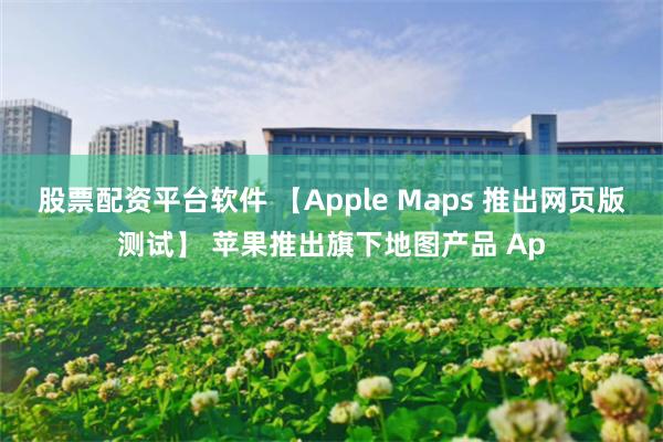 股票配资平台软件 【Apple Maps 推出网页版测试】 苹果推出旗下地图产品 Ap