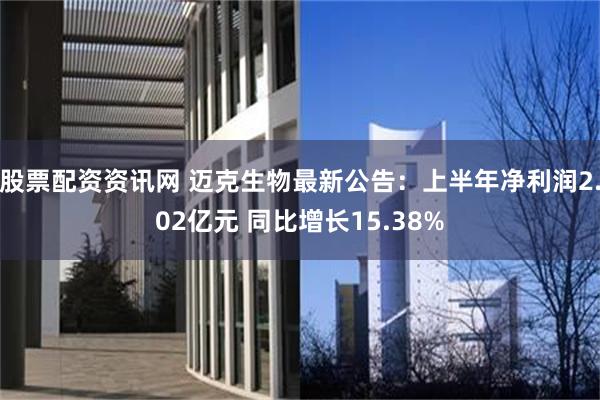 股票配资资讯网 迈克生物最新公告：上半年净利润2.02亿元 同比增长15.38%