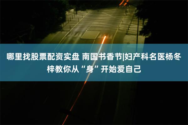 哪里找股票配资实盘 南国书香节|妇产科名医杨冬梓教你从“身”开始爱自己