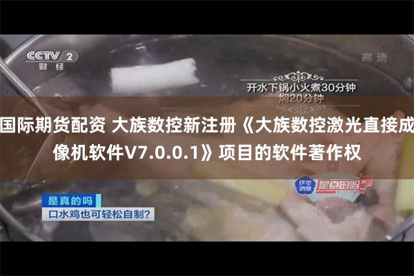 国际期货配资 大族数控新注册《大族数控激光直接成像机软件V7.0.0.1》项目的软件著作权