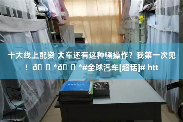 十大线上配资 大车还有这种骚操作？我第一次见！😮😮#全球汽车[超话]# htt