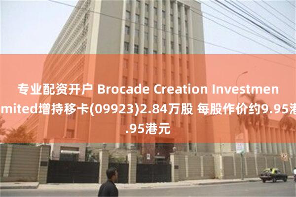 专业配资开户 Brocade Creation Investment Limited增持移卡(09923)2.84万股 每股作价约9.95港元