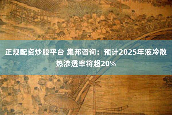 正规配资炒股平台 集邦咨询：预计2025年液冷散热渗透率将超20%