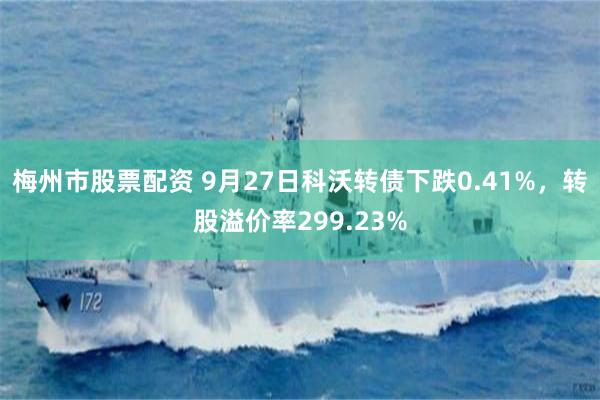 梅州市股票配资 9月27日科沃转债下跌0.41%，转股溢价率299.23%