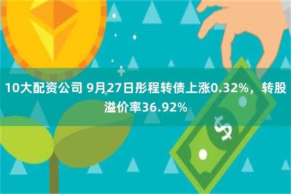 10大配资公司 9月27日彤程转债上涨0.32%，转股溢价率36.92%