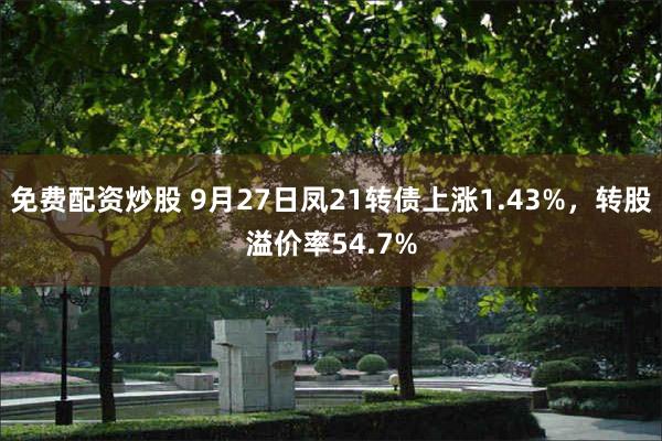 免费配资炒股 9月27日凤21转债上涨1.43%，转股溢价率54.7%