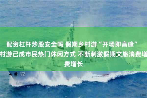 配资杠杆炒股安全吗 假期乡村游“开场即高峰” 乡村游已成市民热门休闲方式 不断刺激假期文旅消费增长