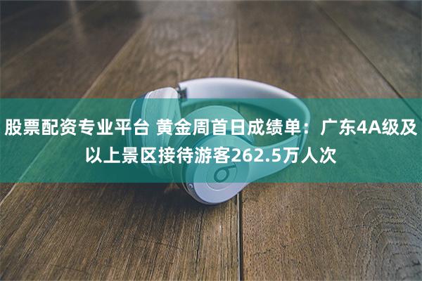 股票配资专业平台 黄金周首日成绩单：广东4A级及以上景区接待游客262.5万人次