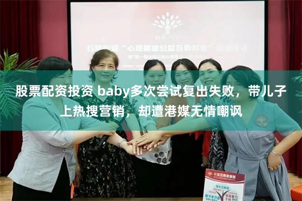 股票配资投资 baby多次尝试复出失败，带儿子上热搜营销，却遭港媒无情嘲讽