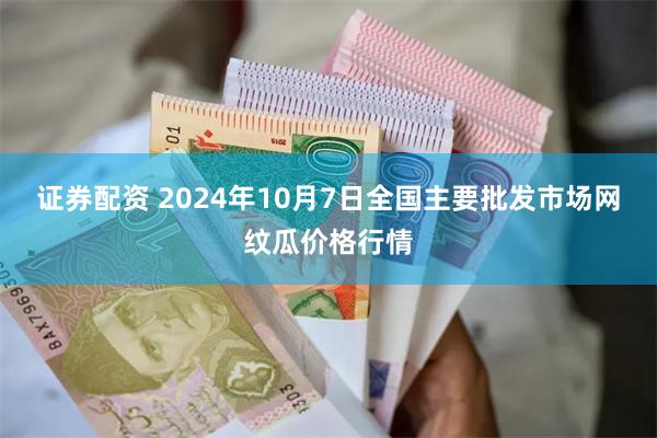 证券配资 2024年10月7日全国主要批发市场网纹瓜价格行情