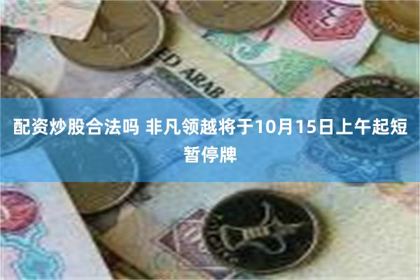 配资炒股合法吗 非凡领越将于10月15日上午起短暂停牌