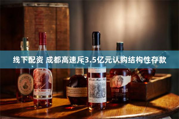 线下配资 成都高速斥3.5亿元认购结构性存款